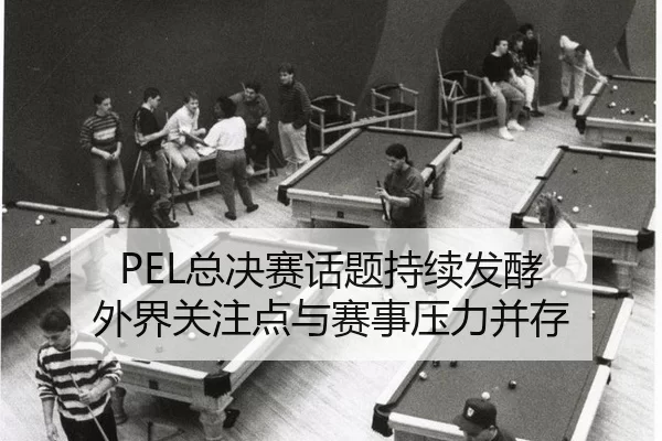 PEL总决赛话题持续发酵 外界关注点与赛事压力并存